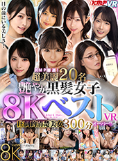 KMP厳選！超美麗20名艶やか　黒髪女子8KベストVR圧倒的清楚美女300分オーバー！！